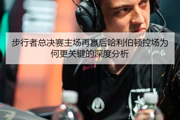 步行者总决赛主场再赢后哈利伯顿控场为何更关键的深度分析