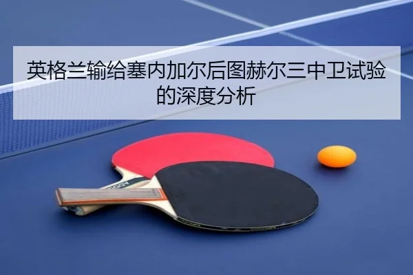 英格兰输给塞内加尔后图赫尔三中卫试验的深度分析 - FB SPORTS